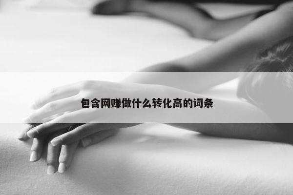 包含网赚做什么转化高的词条