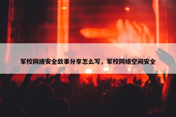 军校网络安全故事分享怎么写，军校网络空间安全