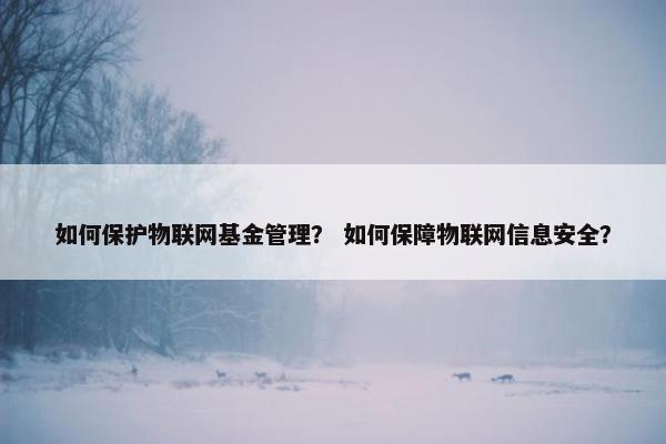 如何保护物联网基金管理？ 如何保障物联网信息安全？