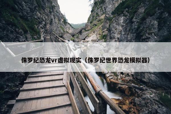 侏罗纪恐龙vr虚拟现实（侏罗纪世界恐龙模拟器）