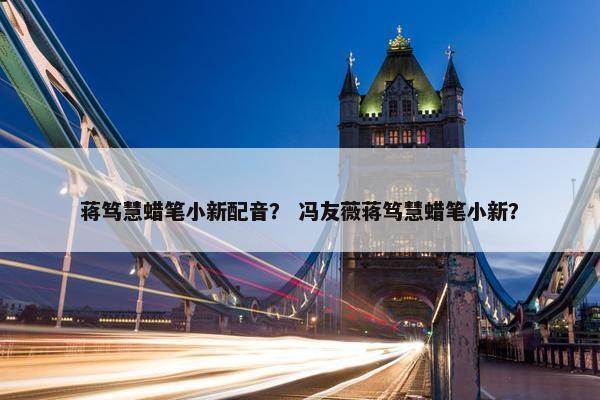 蒋笃慧蜡笔小新配音？ 冯友薇蒋笃慧蜡笔小新？