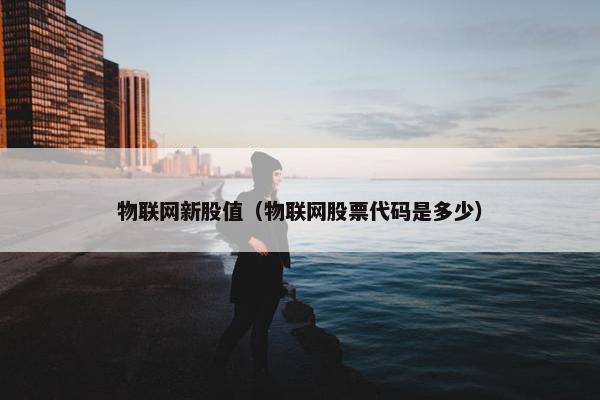 物联网新股值（物联网股票代码是多少）