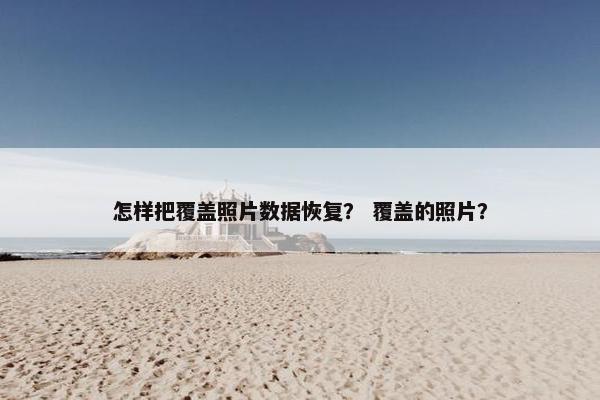 怎样把覆盖照片数据恢复？ 覆盖的照片？