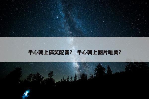 手心朝上搞笑配音？ 手心朝上图片唯美？