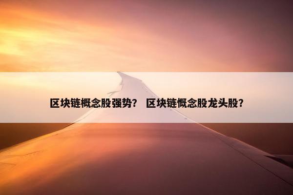 区块链概念股强势？ 区块链慨念股龙头股？