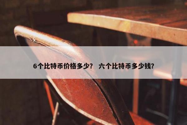 6个比特币价格多少？ 六个比特币多少钱？