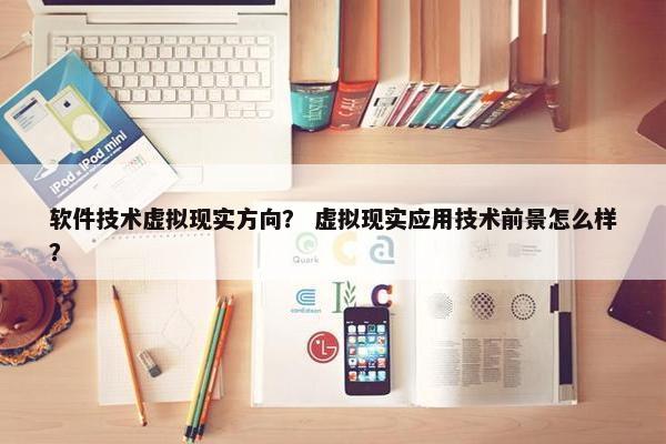 软件技术虚拟现实方向？ 虚拟现实应用技术前景怎么样？