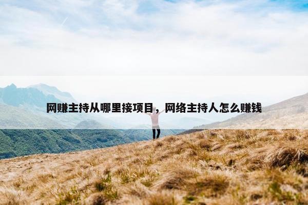 网赚主持从哪里接项目，网络主持人怎么赚钱