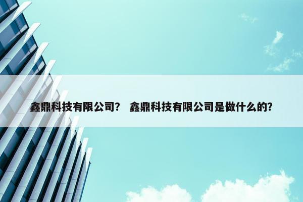 鑫鼎科技有限公司？ 鑫鼎科技有限公司是做什么的？