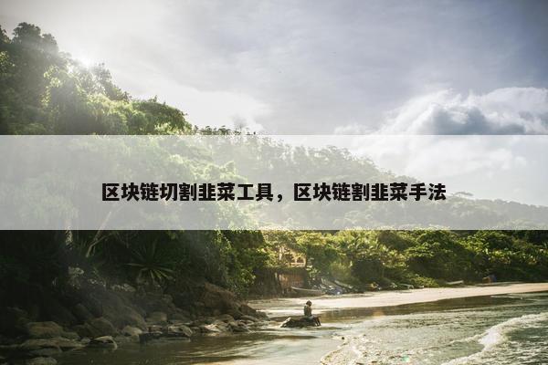 区块链切割韭菜工具，区块链割韭菜手法