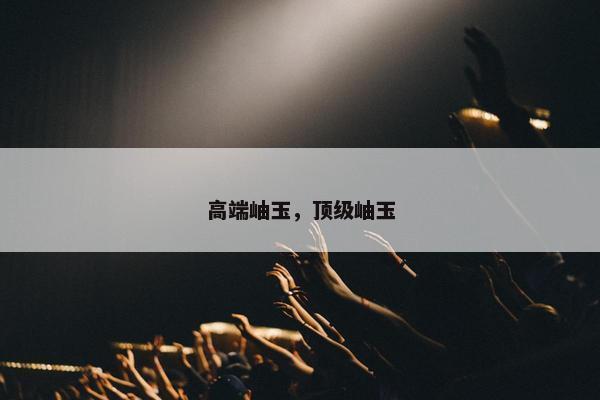 高端岫玉，顶级岫玉