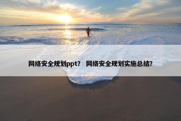 网络安全规划ppt？ 网络安全规划实施总结？