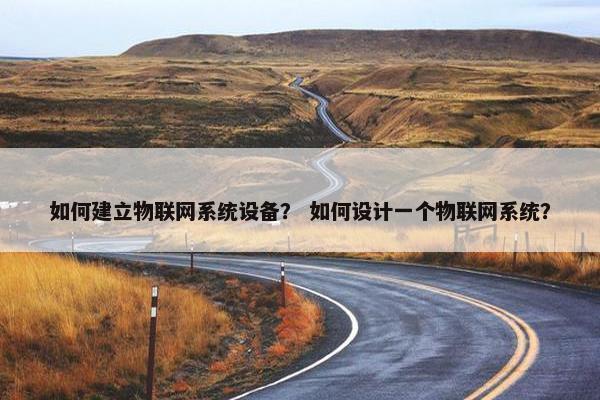 如何建立物联网系统设备？ 如何设计一个物联网系统？