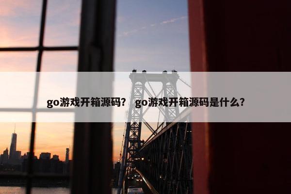 go游戏开箱源码？ go游戏开箱源码是什么？
