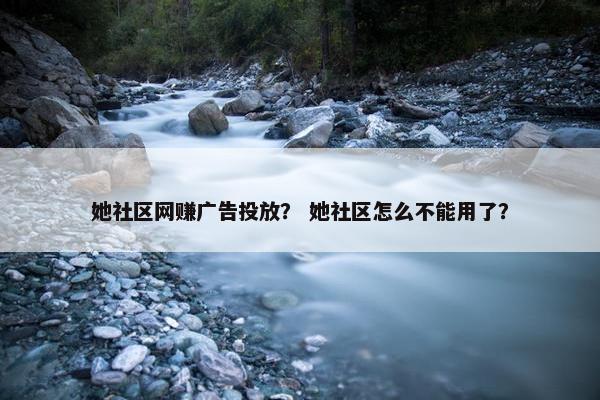 她社区网赚广告投放？ 她社区怎么不能用了？