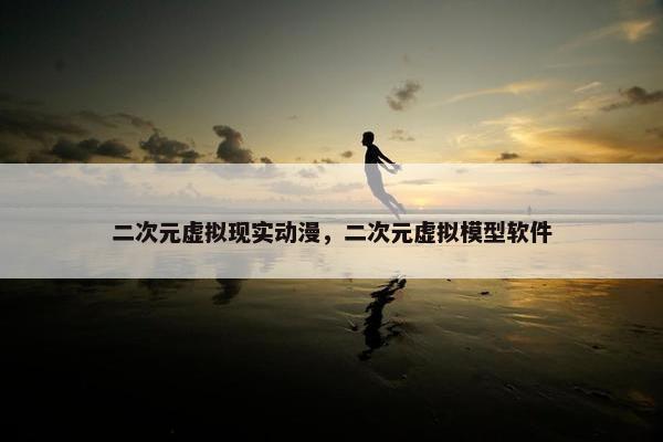 二次元虚拟现实动漫，二次元虚拟模型软件