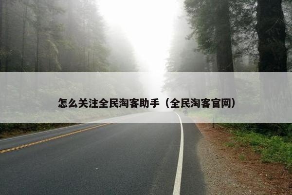 怎么关注全民淘客助手（全民淘客官网）