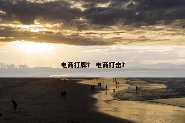 电商打牌？ 电商打击？