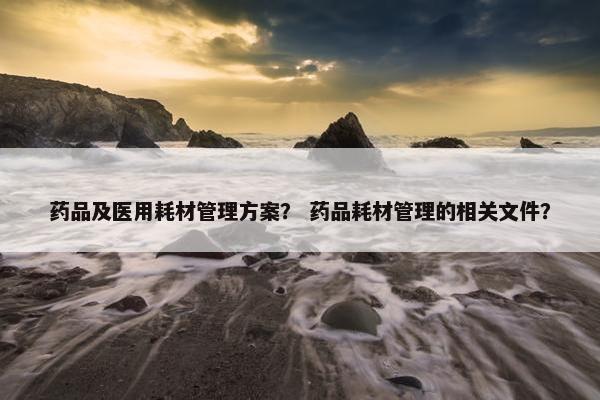 药品及医用耗材管理方案？ 药品耗材管理的相关文件？