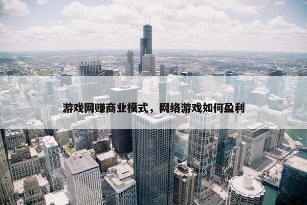 游戏网赚商业模式，网络游戏如何盈利