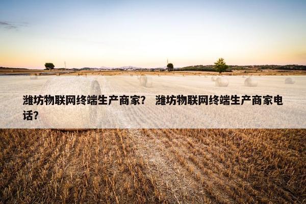 潍坊物联网终端生产商家？ 潍坊物联网终端生产商家电话？