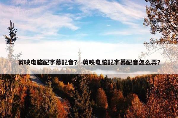 剪映电脑配字幕配音？ 剪映电脑配字幕配音怎么弄？