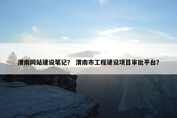 渭南网站建设笔记？ 渭南市工程建设项目审批平台？