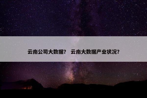 云南公司大数据？ 云南大数据产业状况？