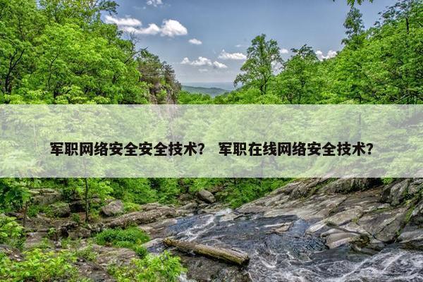 军职网络安全安全技术？ 军职在线网络安全技术？