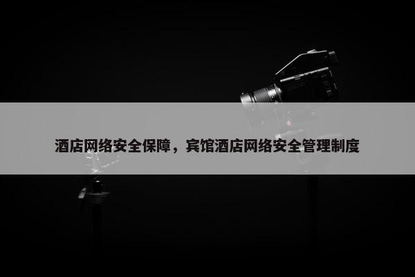 酒店网络安全保障，宾馆酒店网络安全管理制度
