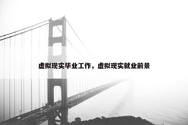 虚拟现实毕业工作，虚拟现实就业前景