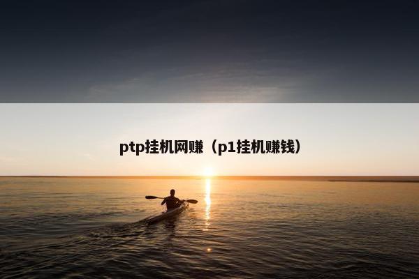 ptp挂机网赚（p1挂机赚钱）