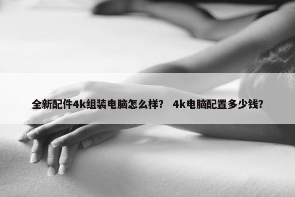 全新配件4k组装电脑怎么样？ 4k电脑配置多少钱？