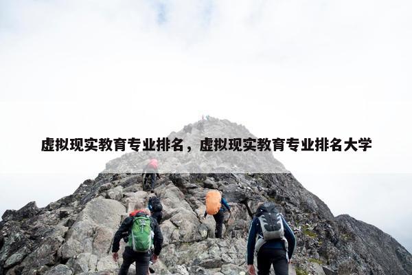 虚拟现实教育专业排名，虚拟现实教育专业排名大学