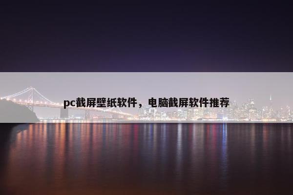 pc截屏壁纸软件，电脑截屏软件推荐