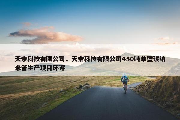天奈科技有限公司，天奈科技有限公司450吨单壁碳纳米管生产项目环评