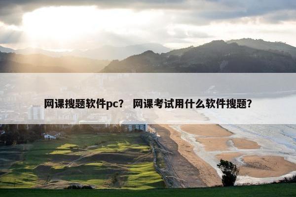 网课搜题软件pc？ 网课考试用什么软件搜题？