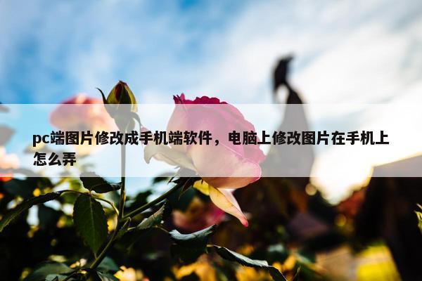 pc端图片修改成手机端软件，电脑上修改图片在手机上怎么弄