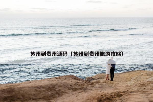 苏州到贵州源码（苏州到贵州旅游攻略）