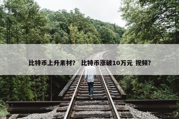 比特币上升素材？ 比特币涨破10万元 视频？