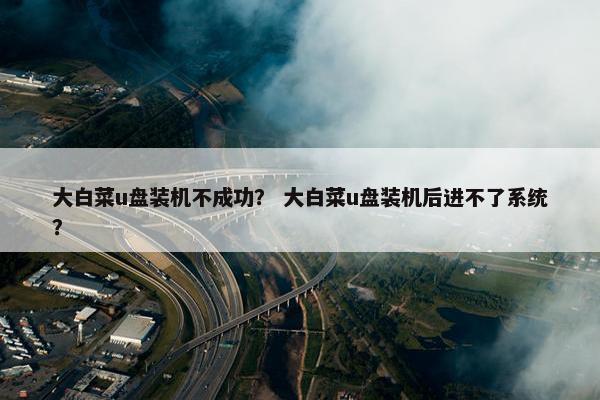大白菜u盘装机不成功？ 大白菜u盘装机后进不了系统？
