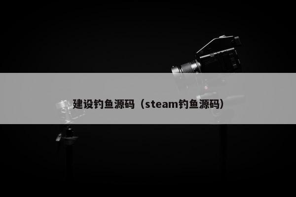 建设钓鱼源码（steam钓鱼源码）