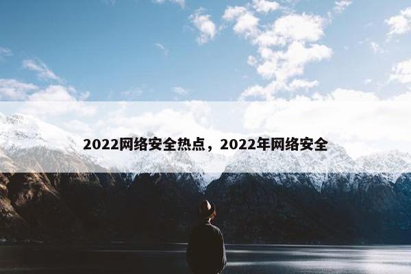 2022网络安全热点，2022年网络安全