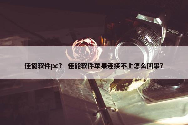 佳能软件pc？ 佳能软件苹果连接不上怎么回事？