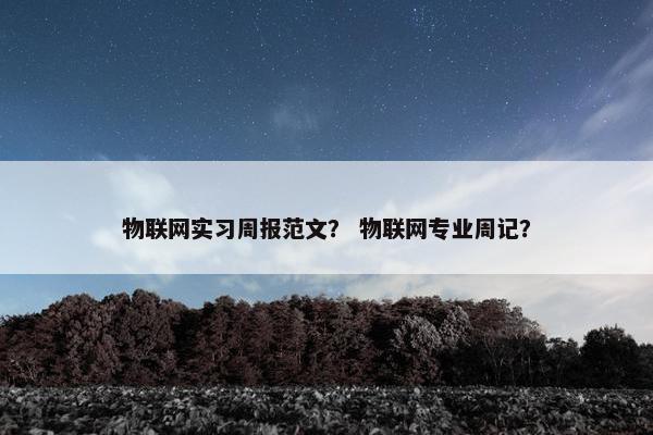 物联网实习周报范文？ 物联网专业周记？