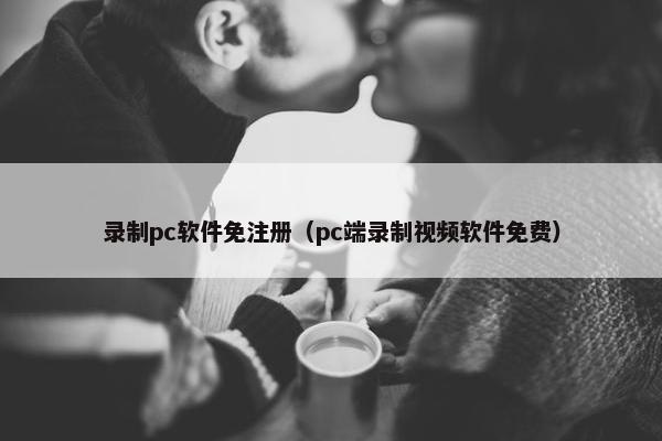 录制pc软件免注册（pc端录制视频软件免费）