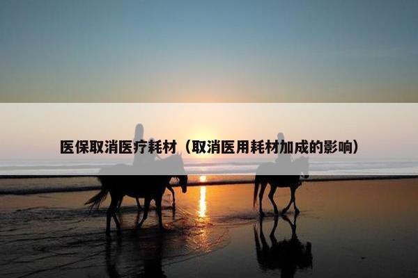 医保取消医疗耗材（取消医用耗材加成的影响）
