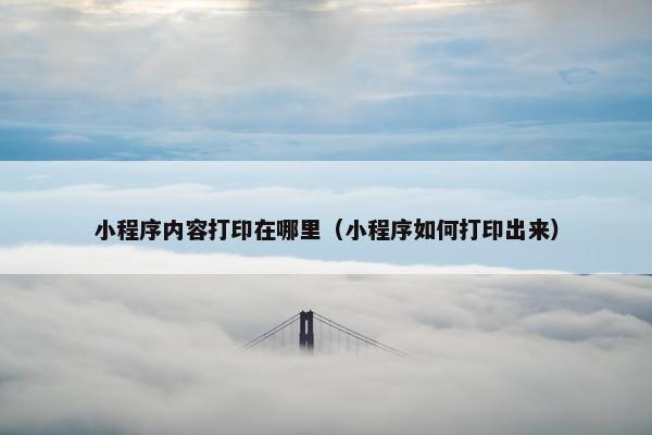 小程序内容打印在哪里（小程序如何打印出来）