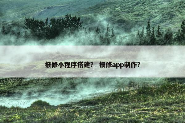 报修小程序搭建？ 报修app制作？