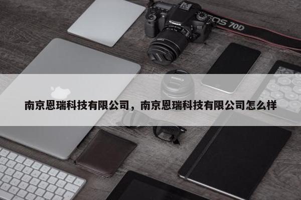 南京恩瑞科技有限公司，南京恩瑞科技有限公司怎么样